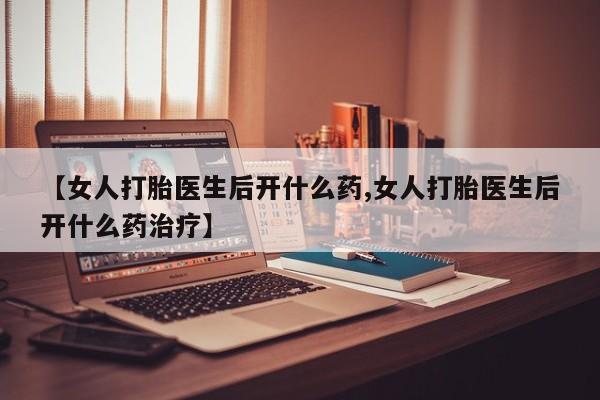 打胎药私人微信购买【女人打胎医生后开什么药,女人打胎医生后开什么药治疗】