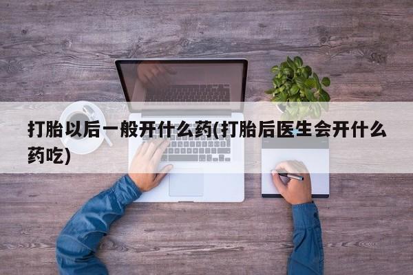 打胎药私人微信购买打胎以后一般开什么药(打胎后医生会开什么药吃)