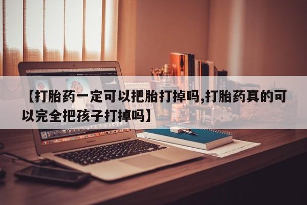打胎药私人微信购买【打胎药一定可以把胎打掉吗,打胎药真的可以完全把孩子打掉吗】