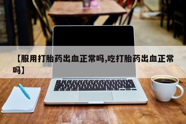 打胎药私人微信购买【服用打胎药出血正常吗,吃打胎药出血正常吗】
