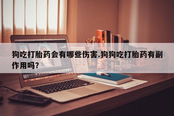 打胎药私人微信购买狗吃打胎药会有哪些伤害.狗狗吃打胎药有副作用吗？