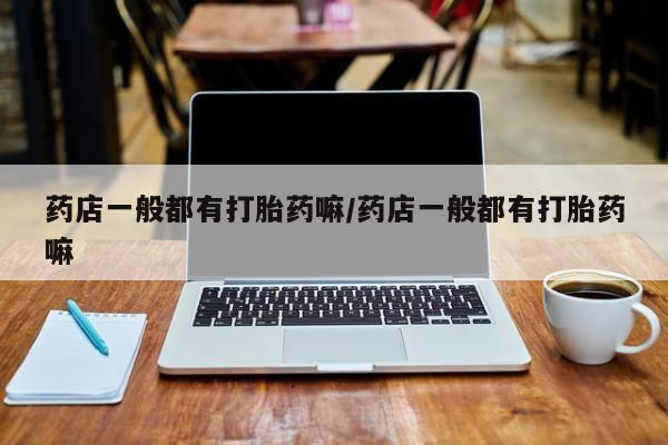 打胎药私人微信购买药店一般都有打胎药嘛/药店一般都有打胎药嘛