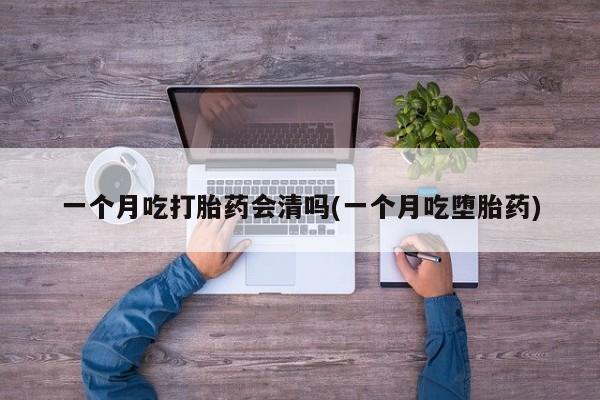 打胎药私人微信购买一个月吃打胎药会清吗(一个月吃堕胎药)