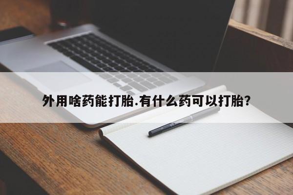 打胎药私人微信购买外用啥药能打胎.有什么药可以打胎？