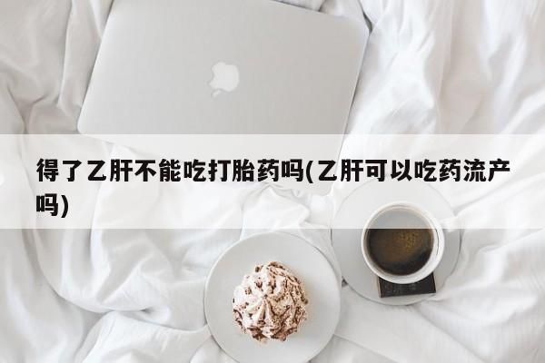打胎药私人微信购买得了乙肝不能吃打胎药吗(乙肝可以吃药流产吗)