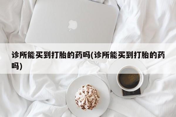 打胎药私人微信购买诊所能买到打胎的药吗(诊所能买到打胎的药吗)