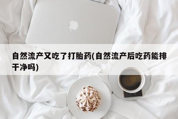 打胎药私人微信购买自然流产又吃了打胎药(自然流产后吃药能排干净吗)