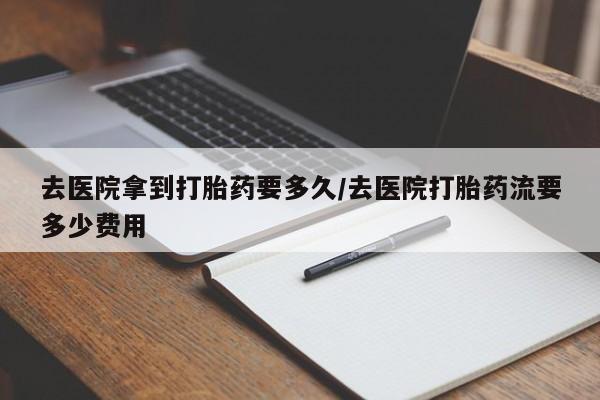 打胎药私人微信购买去医院拿到打胎药要多久/去医院打胎药流要多少费用
