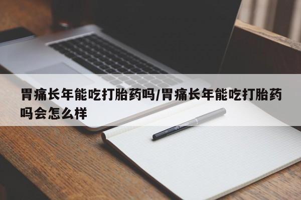 打胎药私人微信购买胃痛长年能吃打胎药吗/胃痛长年能吃打胎药吗会怎么样