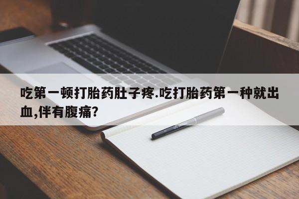 打胎药私人微信购买吃第一顿打胎药肚子疼.吃打胎药第一种就出血,伴有腹痛？