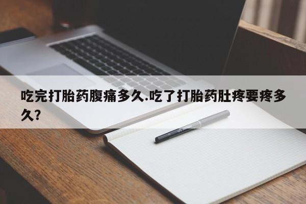 打胎药私人微信购买吃完打胎药腹痛多久.吃了打胎药肚疼要疼多久？
