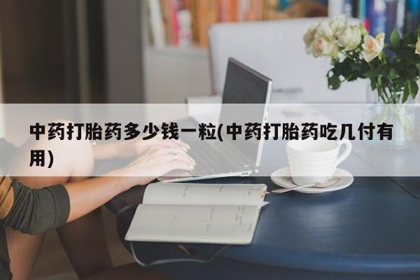 打胎药私人微信购买中药打胎药多少钱一粒(中药打胎药吃几付有用)