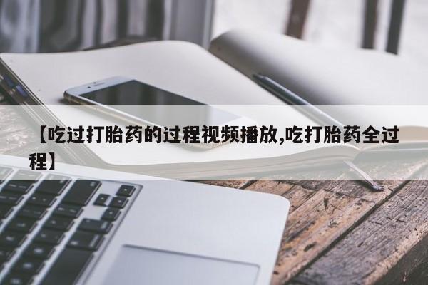 打胎药私人微信购买【吃过打胎药的过程视频播放,吃打胎药全过程】