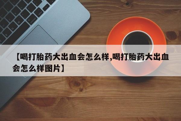 打胎药私人微信购买【喝打胎药大出血会怎么样,喝打胎药大出血会怎么样图片】