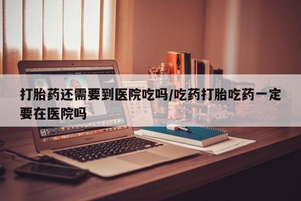 打胎药私人微信购买打胎药还需要到医院吃吗/吃药打胎吃药一定要在医院吗