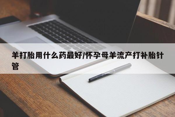 打胎药私人微信购买羊打胎用什么药最好/怀孕母羊流产打补胎针管