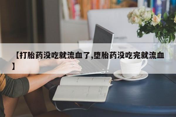 打胎药私人微信购买【打胎药没吃就流血了,堕胎药没吃完就流血】