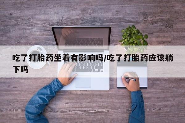 打胎药私人微信购买吃了打胎药坐着有影响吗/吃了打胎药应该躺下吗