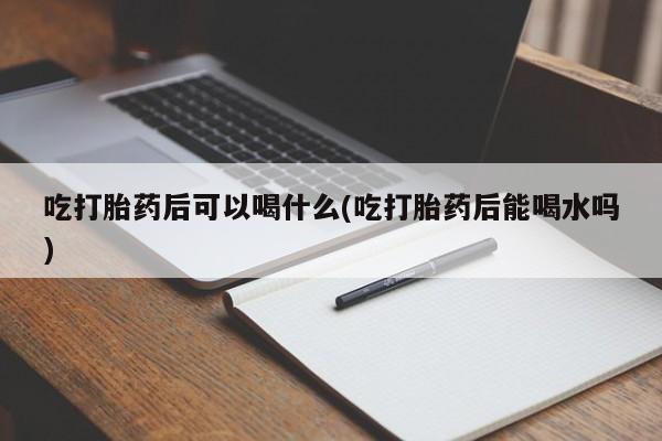 打胎药私人微信购买吃打胎药后可以喝什么(吃打胎药后能喝水吗)