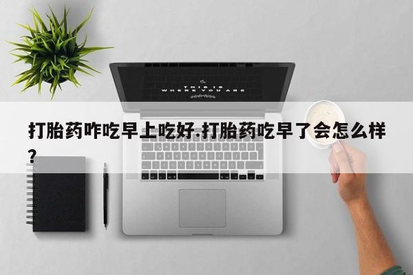 打胎药私人微信购买打胎药咋吃早上吃好.打胎药吃早了会怎么样？