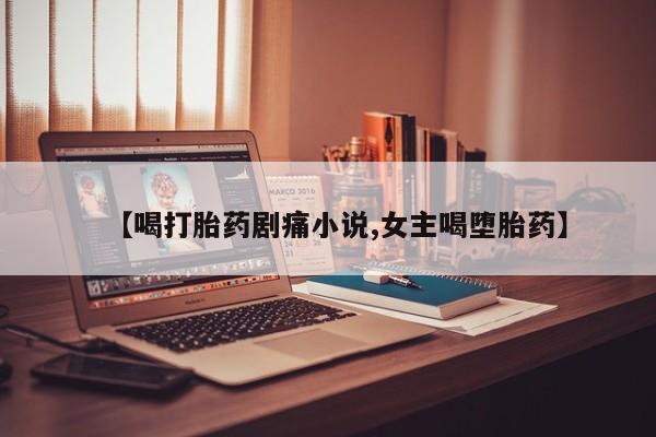 打胎药私人微信购买【喝打胎药剧痛小说,女主喝堕胎药】