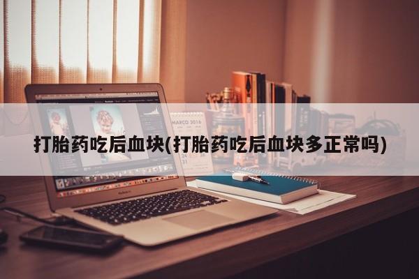打胎药私人微信购买打胎药吃后血块(打胎药吃后血块多正常吗)