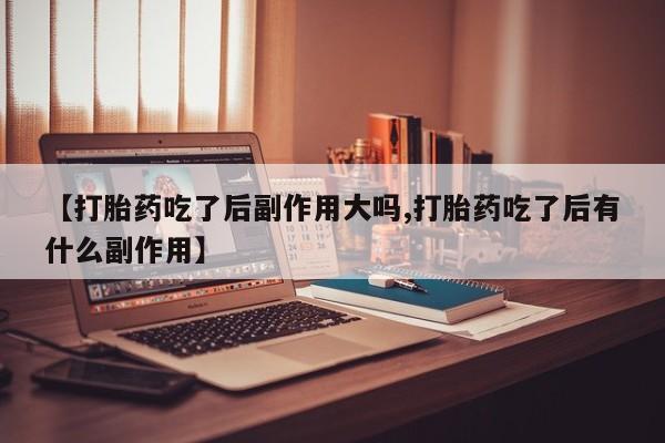 打胎药私人微信购买【打胎药吃了后副作用大吗,打胎药吃了后有什么副作用】