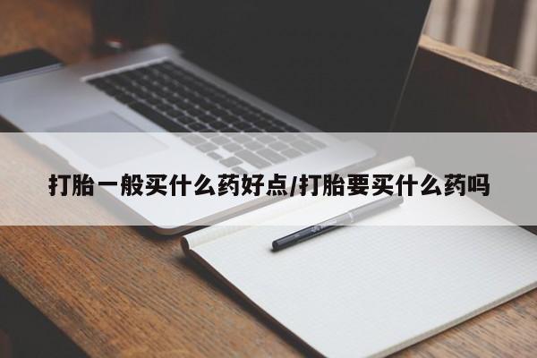 打胎药私人微信购买打胎一般买什么药好点/打胎要买什么药吗