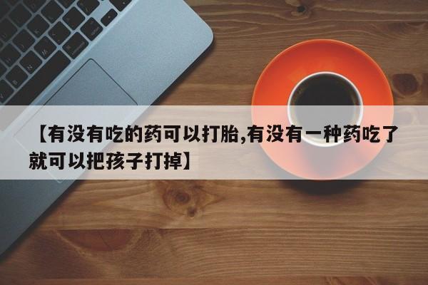 打胎药私人微信购买【有没有吃的药可以打胎,有没有一种药吃了就可以把孩子打掉】