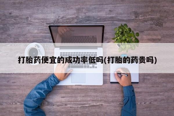 打胎药私人微信购买打胎药便宜的成功率低吗(打胎的药贵吗)
