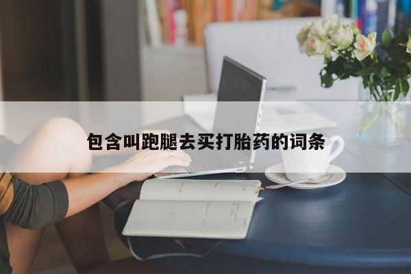 打胎药私人微信购买包含叫跑腿去买打胎药的词条