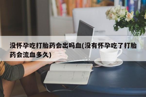 打胎药私人微信购买没怀孕吃打胎药会出吗血(没有怀孕吃了打胎药会流血多久)