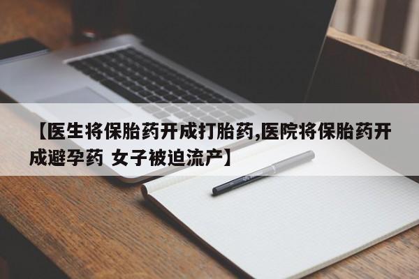 打胎药私人微信购买【医生将保胎药开成打胎药,医院将保胎药开成避孕药 女子被迫流产】