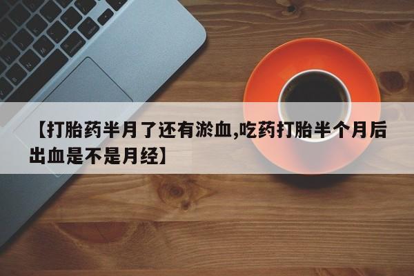 打胎药私人微信购买【打胎药半月了还有淤血,吃药打胎半个月后出血是不是月经】