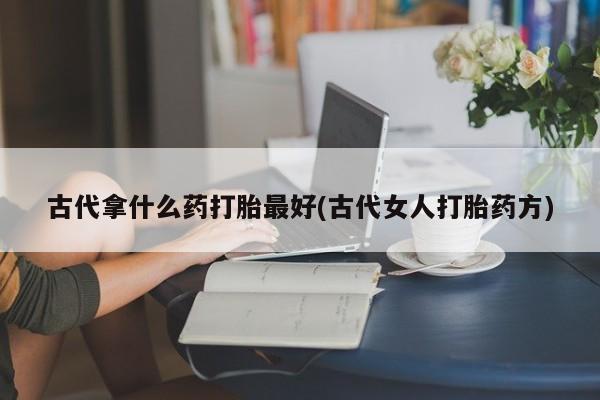 打胎药私人微信购买古代拿什么药打胎最好(古代女人打胎药方)