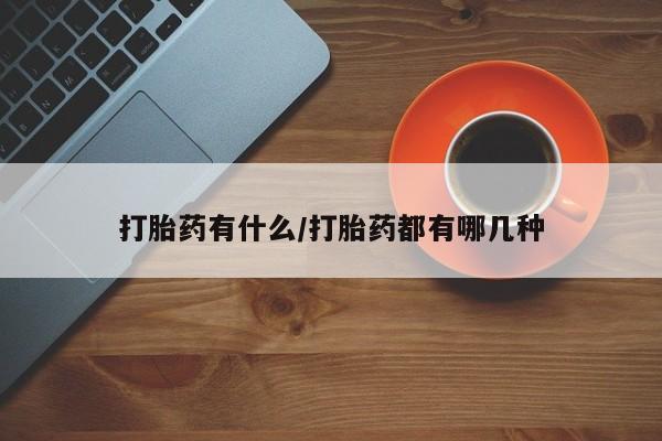 打胎药私人微信购买打胎药有什么/打胎药都有哪几种