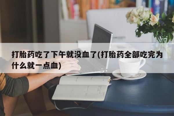 打胎药私人微信购买打胎药吃了下午就没血了(打胎药全部吃完为什么就一点血)