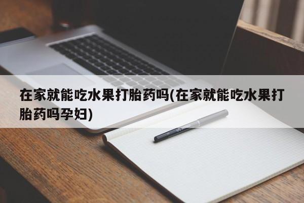 打胎药私人微信购买在家就能吃水果打胎药吗(在家就能吃水果打胎药吗孕妇)