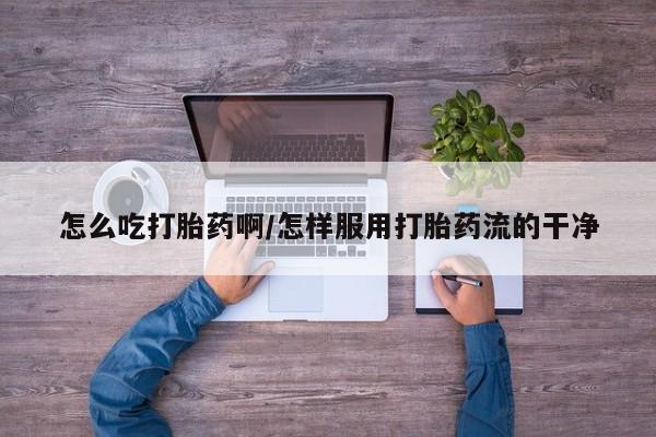 打胎药私人微信购买怎么吃打胎药啊/怎样服用打胎药流的干净