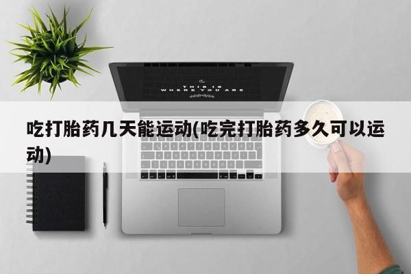 打胎药私人微信购买吃打胎药几天能运动(吃完打胎药多久可以运动)