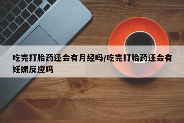 打胎药私人微信购买吃完打胎药还会有月经吗/吃完打胎药还会有妊娠反应吗