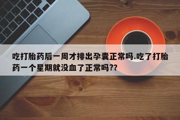 打胎药私人微信购买吃打胎药后一周才排出孕囊正常吗.吃了打胎药一个星期就没血了正常吗?？