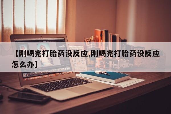 打胎药私人微信购买【刚喝完打胎药没反应,刚喝完打胎药没反应怎么办】