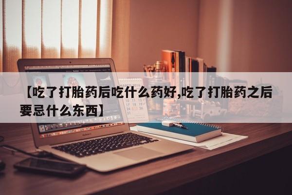打胎药私人微信购买【吃了打胎药后吃什么药好,吃了打胎药之后要忌什么东西】