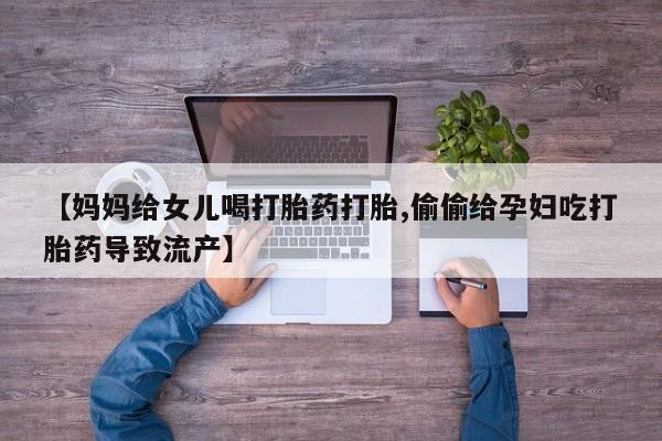 打胎药私人微信购买【妈妈给女儿喝打胎药打胎,偷偷给孕妇吃打胎药导致流产】
