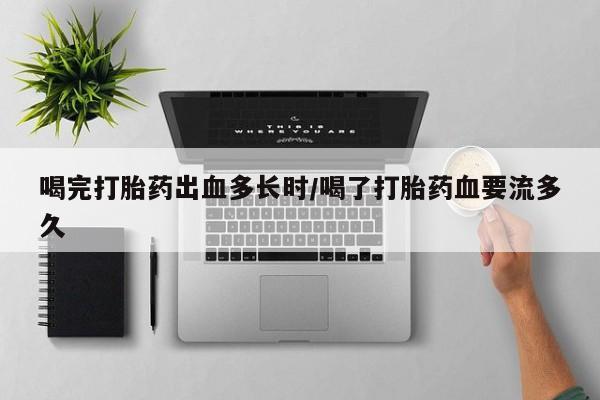 打胎药私人微信购买喝完打胎药出血多长时/喝了打胎药血要流多久