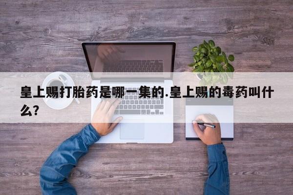 打胎药私人微信购买皇上赐打胎药是哪一集的.皇上赐的毒药叫什么？