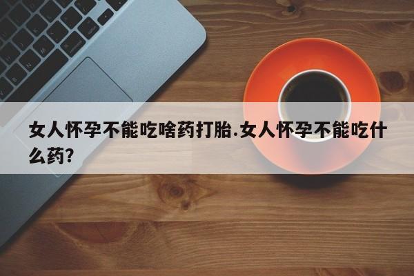 打胎药私人微信购买女人怀孕不能吃啥药打胎.女人怀孕不能吃什么药？
