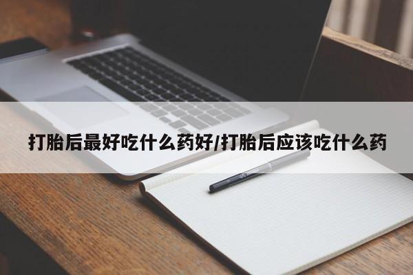 打胎药私人微信购买打胎后最好吃什么药好/打胎后应该吃什么药