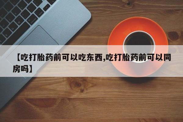 打胎药私人微信购买【吃打胎药前可以吃东西,吃打胎药前可以同房吗】